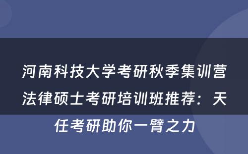 河南科技大学考研秋季集训营法律硕士考研培训班推荐：天任考研助你一臂之力