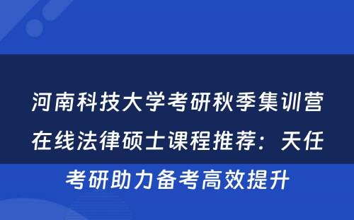 河南科技大学考研秋季集训营在线法律硕士课程推荐：天任考研助力备考高效提升