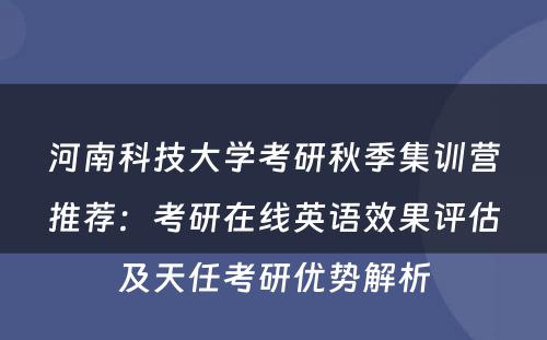 河南科技大学考研秋季集训营推荐：考研在线英语效果评估及天任考研优势解析
