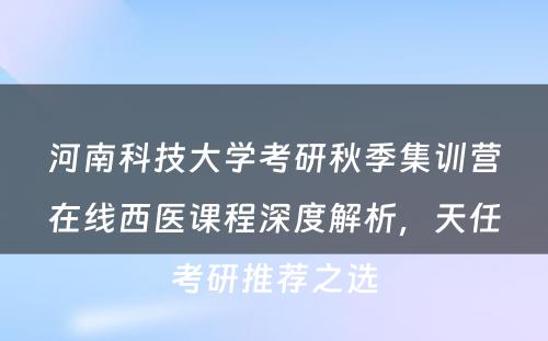 河南科技大学考研秋季集训营在线西医课程深度解析，天任考研推荐之选