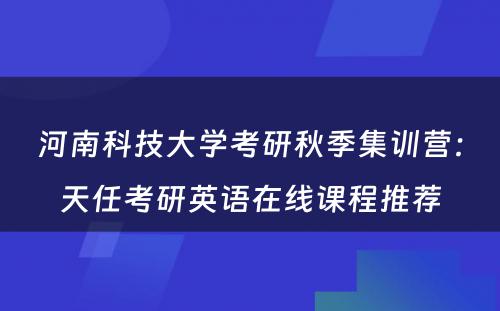 河南科技大学考研秋季集训营：天任考研英语在线课程推荐