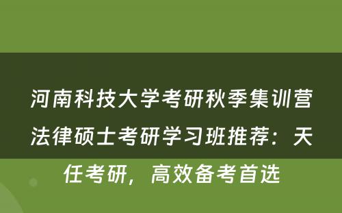河南科技大学考研秋季集训营法律硕士考研学习班推荐：天任考研，高效备考首选