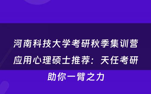 河南科技大学考研秋季集训营应用心理硕士推荐：天任考研助你一臂之力