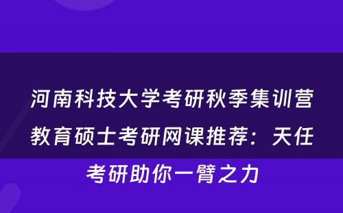 河南科技大学考研秋季集训营教育硕士考研网课推荐：天任考研助你一臂之力
