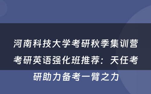 河南科技大学考研秋季集训营考研英语强化班推荐：天任考研助力备考一臂之力