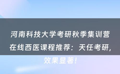 河南科技大学考研秋季集训营在线西医课程推荐：天任考研，效果显著！