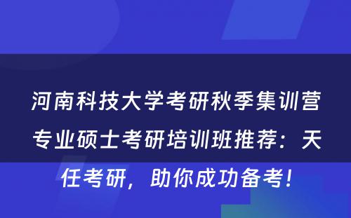 河南科技大学考研秋季集训营专业硕士考研培训班推荐：天任考研，助你成功备考！