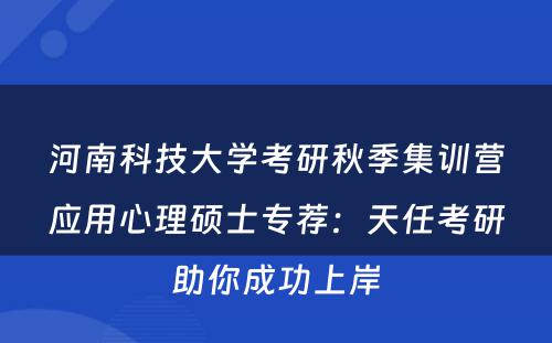 河南科技大学考研秋季集训营应用心理硕士专荐：天任考研助你成功上岸
