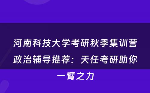 河南科技大学考研秋季集训营政治辅导推荐：天任考研助你一臂之力