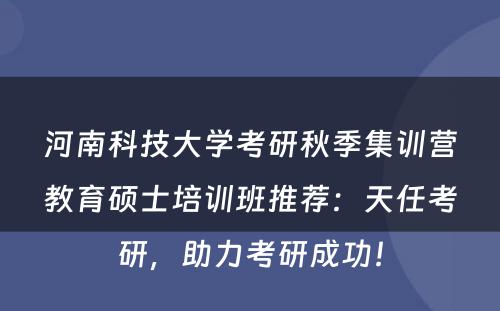 河南科技大学考研秋季集训营教育硕士培训班推荐：天任考研，助力考研成功！