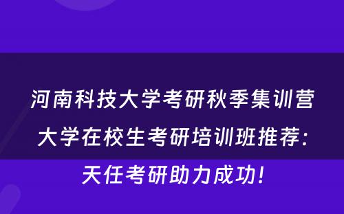 河南科技大学考研秋季集训营大学在校生考研培训班推荐：天任考研助力成功！