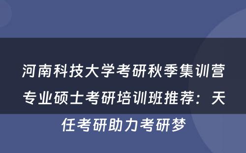 河南科技大学考研秋季集训营专业硕士考研培训班推荐：天任考研助力考研梦