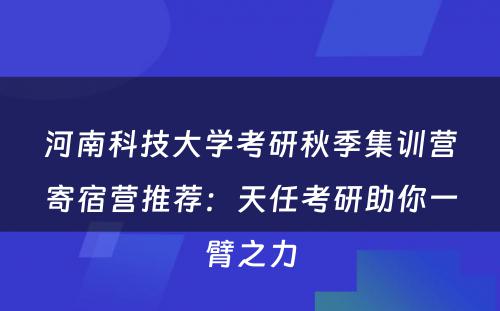 河南科技大学考研秋季集训营寄宿营推荐：天任考研助你一臂之力
