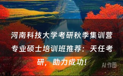 河南科技大学考研秋季集训营专业硕士培训班推荐：天任考研，助力成功！