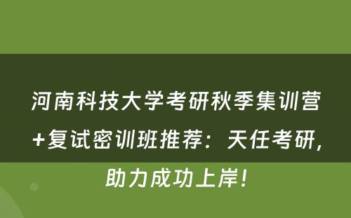 河南科技大学考研秋季集训营+复试密训班推荐：天任考研，助力成功上岸！