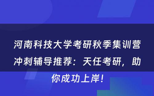 河南科技大学考研秋季集训营冲刺辅导推荐：天任考研，助你成功上岸！