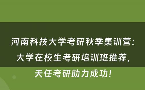 河南科技大学考研秋季集训营：大学在校生考研培训班推荐，天任考研助力成功！