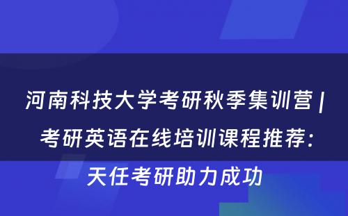 河南科技大学考研秋季集训营 | 考研英语在线培训课程推荐：天任考研助力成功
