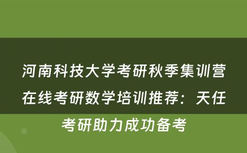 河南科技大学考研秋季集训营在线考研数学培训推荐：天任考研助力成功备考