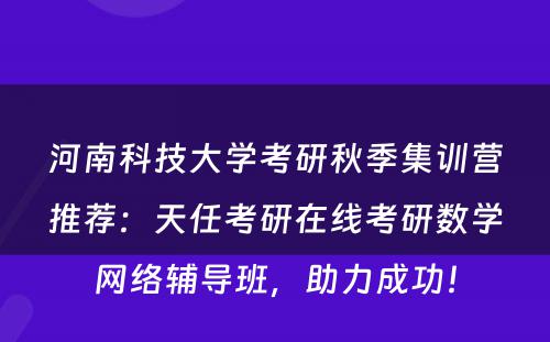 河南科技大学考研秋季集训营推荐：天任考研在线考研数学网络辅导班，助力成功！