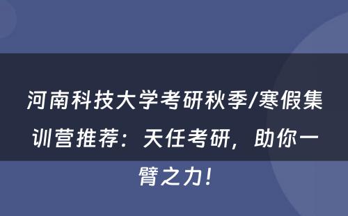 河南科技大学考研秋季/寒假集训营推荐：天任考研，助你一臂之力！