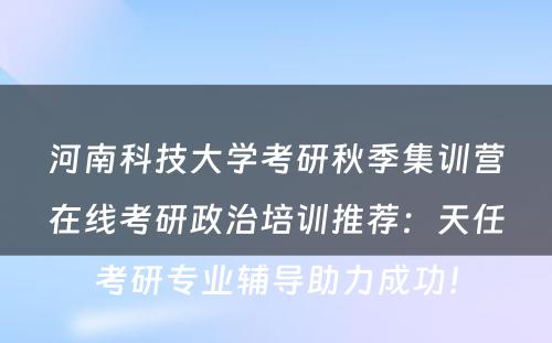 河南科技大学考研秋季集训营在线考研政治培训推荐：天任考研专业辅导助力成功！