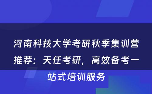 河南科技大学考研秋季集训营推荐：天任考研，高效备考一站式培训服务