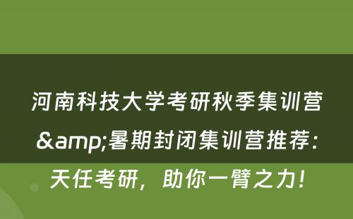 河南科技大学考研秋季集训营&暑期封闭集训营推荐：天任考研，助你一臂之力！