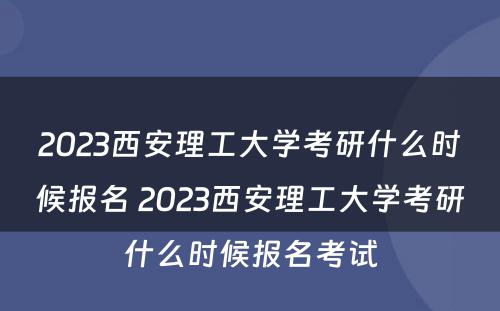 2023西安理工大学考研什么时候报名 2023西安理工大学考研什么时候报名考试