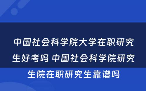 中国社会科学院大学在职研究生好考吗 中国社会科学院研究生院在职研究生靠谱吗