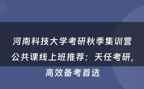 河南科技大学考研秋季集训营公共课线上班推荐：天任考研，高效备考首选