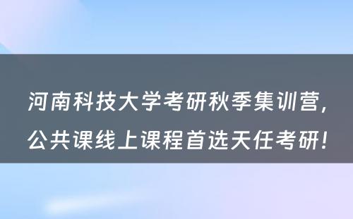 河南科技大学考研秋季集训营，公共课线上课程首选天任考研！