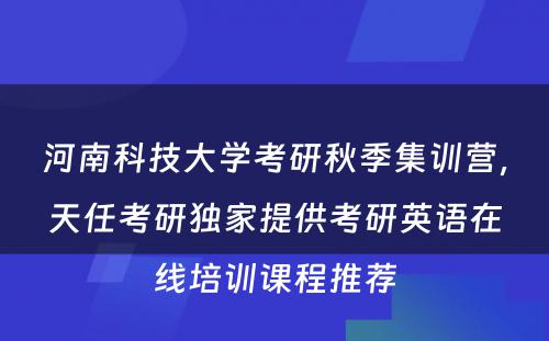 河南科技大学考研秋季集训营，天任考研独家提供考研英语在线培训课程推荐