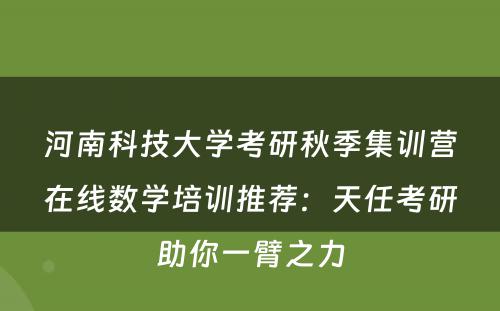 河南科技大学考研秋季集训营在线数学培训推荐：天任考研助你一臂之力