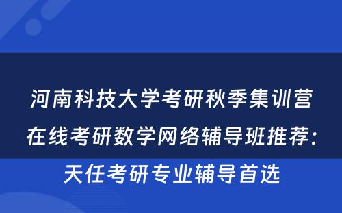 河南科技大学考研秋季集训营在线考研数学网络辅导班推荐：天任考研专业辅导首选