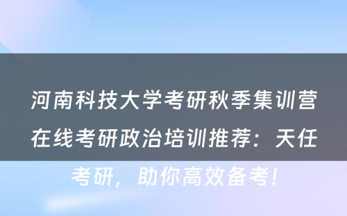 河南科技大学考研秋季集训营在线考研政治培训推荐：天任考研，助你高效备考！