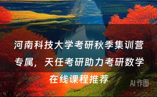 河南科技大学考研秋季集训营专属，天任考研助力考研数学在线课程推荐