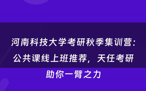 河南科技大学考研秋季集训营：公共课线上班推荐，天任考研助你一臂之力