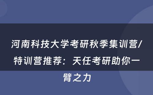 河南科技大学考研秋季集训营/特训营推荐：天任考研助你一臂之力