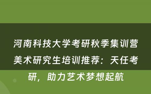 河南科技大学考研秋季集训营美术研究生培训推荐：天任考研，助力艺术梦想起航