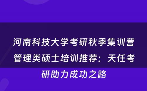 河南科技大学考研秋季集训营管理类硕士培训推荐：天任考研助力成功之路
