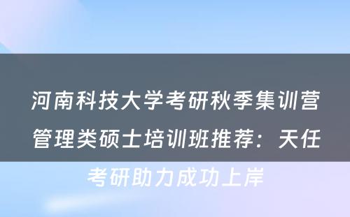 河南科技大学考研秋季集训营管理类硕士培训班推荐：天任考研助力成功上岸