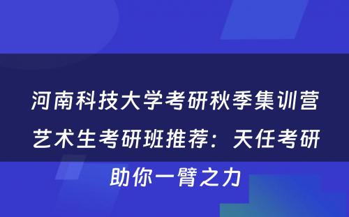 河南科技大学考研秋季集训营艺术生考研班推荐：天任考研助你一臂之力