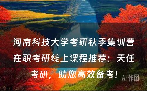 河南科技大学考研秋季集训营在职考研线上课程推荐：天任考研，助您高效备考！