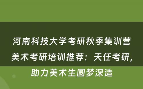 河南科技大学考研秋季集训营美术考研培训推荐：天任考研，助力美术生圆梦深造