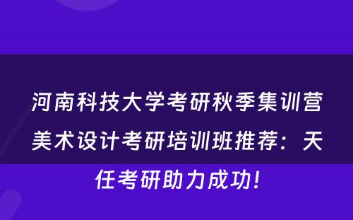 河南科技大学考研秋季集训营美术设计考研培训班推荐：天任考研助力成功！