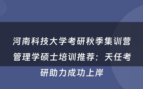 河南科技大学考研秋季集训营管理学硕士培训推荐：天任考研助力成功上岸