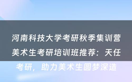 河南科技大学考研秋季集训营美术生考研培训班推荐：天任考研，助力美术生圆梦深造