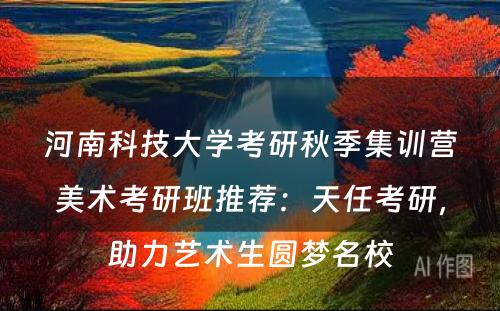 河南科技大学考研秋季集训营美术考研班推荐：天任考研，助力艺术生圆梦名校