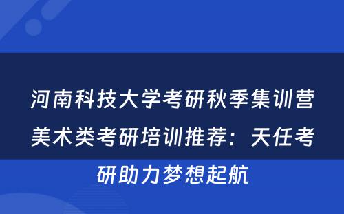 河南科技大学考研秋季集训营美术类考研培训推荐：天任考研助力梦想起航